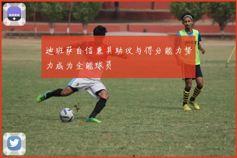 迪班萨自信兼具助攻与得分能力努力成为全能球员