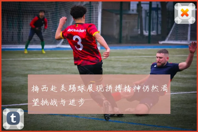 梅西赴美踢球展现拼搏精神仍然渴望挑战与进步