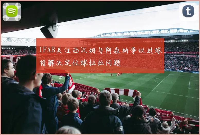 IFAB关注西汉姆与阿森纳争议进球将解决定位球拉扯问题