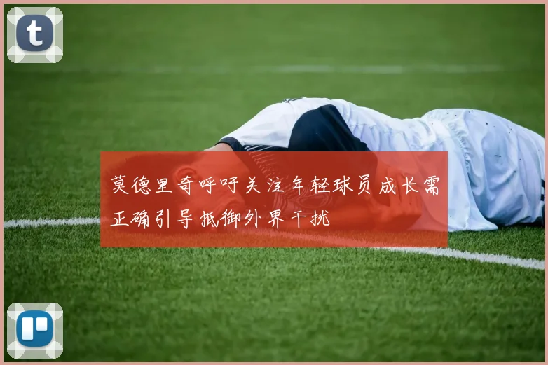 莫德里奇呼吁关注年轻球员成长需正确引导抵御外界干扰