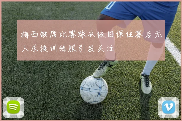 梅西缺席比赛球衣依旧保住赛后无人求换训练服引发关注