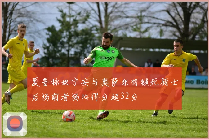 夏普称坎宁安与奥萨尔将锁死骑士后场前者场均得分超32分
