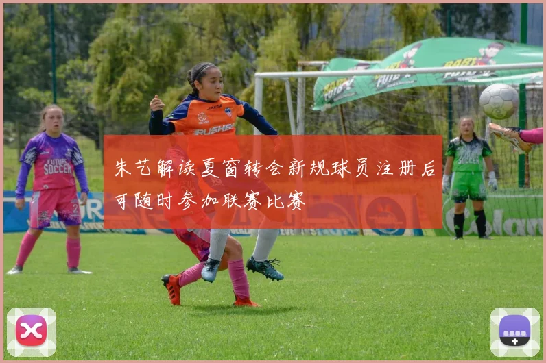 朱艺解读夏窗转会新规球员注册后可随时参加联赛比赛