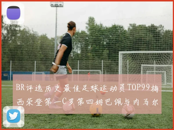 BR评选历史最佳足球运动员TOP99梅西荣登第一C罗第四姆巴佩与内马尔排名解析