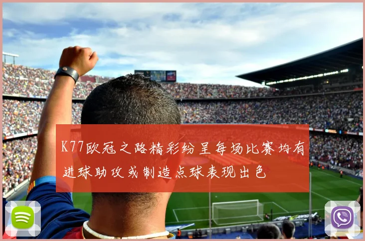 K77欧冠之路精彩纷呈每场比赛均有进球助攻或制造点球表现出色