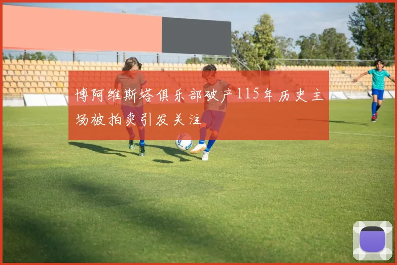 博阿维斯塔俱乐部破产115年历史主场被拍卖引发关注