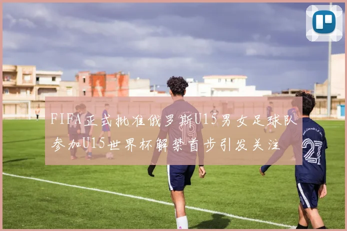 FIFA正式批准俄罗斯U15男女足球队参加U15世界杯解禁首步引发关注