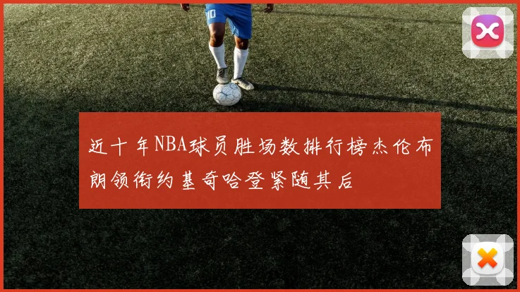 近十年NBA球员胜场数排行榜杰伦布朗领衔约基奇哈登紧随其后