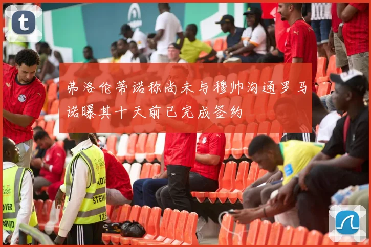 弗洛伦蒂诺称尚未与穆帅沟通罗马诺曝其十天前已完成签约