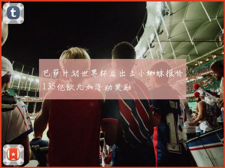 巴萨计划世界杯后出击小蜘蛛报价135亿欧元加浮动奖励