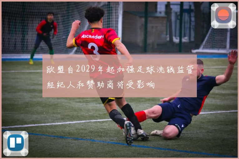 欧盟自2029年起加强足球洗钱监管经纪人和赞助商将受影响